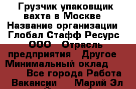 Грузчик-упаковщик вахта в Москве › Название организации ­ Глобал Стафф Ресурс, ООО › Отрасль предприятия ­ Другое › Минимальный оклад ­ 30 000 - Все города Работа » Вакансии   . Марий Эл респ.,Йошкар-Ола г.